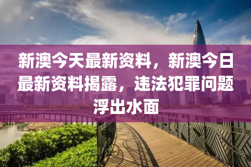 新澳今天最新資料，新澳今日最新資料揭露，違法犯罪問題浮出水面-第1張圖片-姜太公愛釣魚