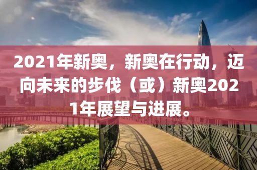 2021年新奧，新奧在行動，邁向未來的步伐（或）新奧2021年展望與進展。-第1張圖片-姜太公愛釣魚