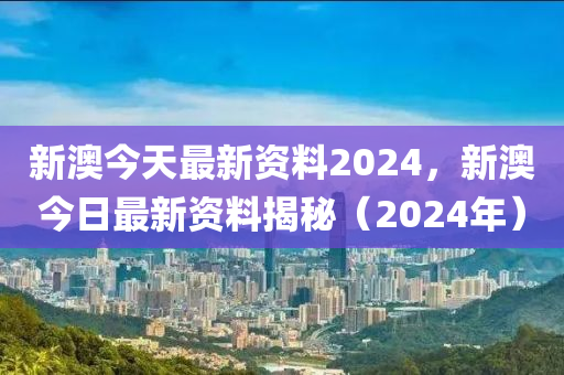 新澳今天最新資料2024，新澳今日最新資料揭秘（2024年）-第1張圖片-姜太公愛釣魚