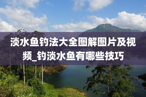 淡水魚(yú)釣法大全圖解圖片及視頻_釣淡水魚(yú)有哪些技巧-第1張圖片-姜太公愛(ài)釣魚(yú)