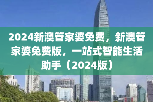 2024新澳管家婆免費(fèi)，新澳管家婆免費(fèi)版，一站式智能生活助手（2024版）-第1張圖片-姜太公愛釣魚