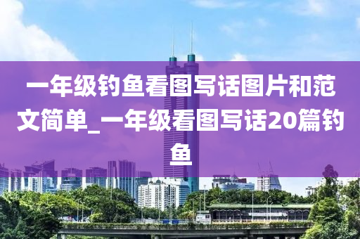 一年級釣魚看圖寫話圖片和范文簡單_一年級看圖寫話20篇釣魚-第1張圖片-姜太公愛釣魚