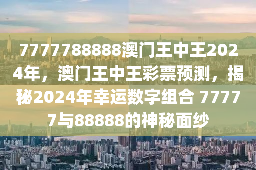 7777788888澳門王中王2024年，澳門王中王彩票預(yù)測，揭秘2024年幸運數(shù)字組合 77777與88888的神秘面紗-第1張圖片-姜太公愛釣魚