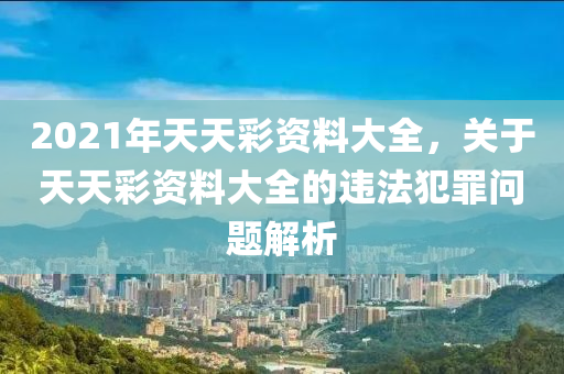 2021年天天彩資料大全，關(guān)于天天彩資料大全的違法犯罪問題解析-第1張圖片-姜太公愛釣魚