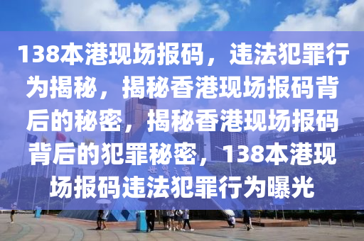 138本港現(xiàn)場報碼，違法犯罪行為揭秘，揭秘香港現(xiàn)場報碼背后的秘密，揭秘香港現(xiàn)場報碼背后的犯罪秘密，138本港現(xiàn)場報碼違法犯罪行為曝光-第1張圖片-姜太公愛釣魚