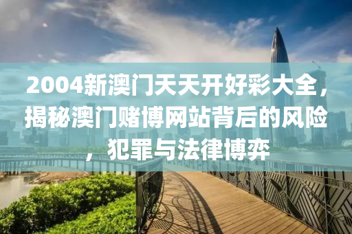 2004新澳門天天開好彩大全，揭秘澳門賭博網(wǎng)站背后的風(fēng)險(xiǎn)，犯罪與法律博弈-第1張圖片-姜太公愛釣魚