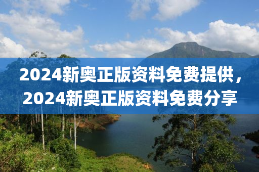 2024新奧正版資料免費(fèi)提供，2024新奧正版資料免費(fèi)分享