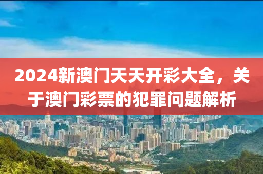 2024新澳門天天開彩大全，關于澳門彩票的犯罪問題解析-第1張圖片-姜太公愛釣魚