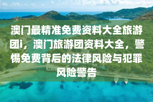 澳門最精準免費資料大全旅游團i，澳門旅游團資料大全，警惕免費背后的法律風(fēng)險與犯罪風(fēng)險警告-第1張圖片-姜太公愛釣魚