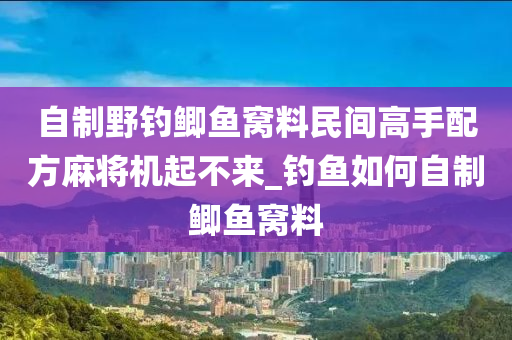 自制野釣鯽魚窩料民間高手配方麻將機起不來_釣魚如何自制鯽魚窩料-第1張圖片-姜太公愛釣魚