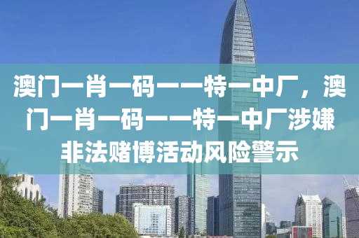 澳門一肖一碼一一特一中廠，澳門一肖一碼一一特一中廠涉嫌非法賭博活動(dòng)風(fēng)險(xiǎn)警示-第1張圖片-姜太公愛(ài)釣魚(yú)