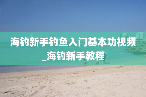 海釣新手釣魚入門基本功視頻_海釣新手教程-第1張圖片-姜太公愛釣魚