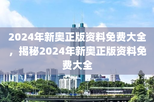 2024年新奧正版資料免費大全，揭秘2024年新奧正版資料免費大全-第1張圖片-姜太公愛釣魚