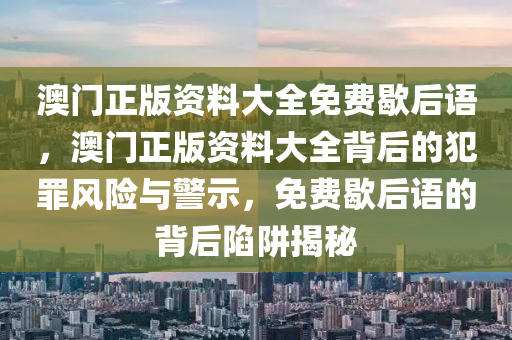 澳門正版資料大全免費歇后語，澳門正版資料大全背后的犯罪風險與警示，免費歇后語的背后陷阱揭秘-第1張圖片-姜太公愛釣魚