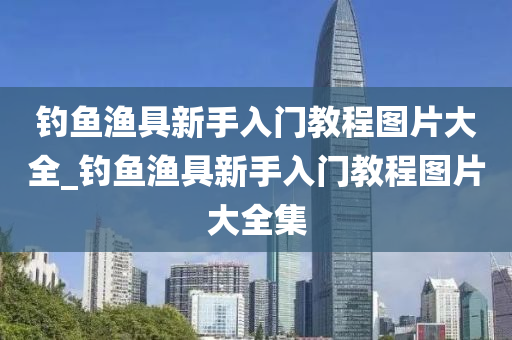 釣魚漁具新手入門教程圖片大全_釣魚漁具新手入門教程圖片大全集-第1張圖片-姜太公愛釣魚