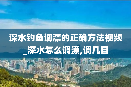 深水釣魚(yú)調(diào)漂的正確方法視頻_深水怎么調(diào)漂,調(diào)幾目-第1張圖片-姜太公愛(ài)釣魚(yú)