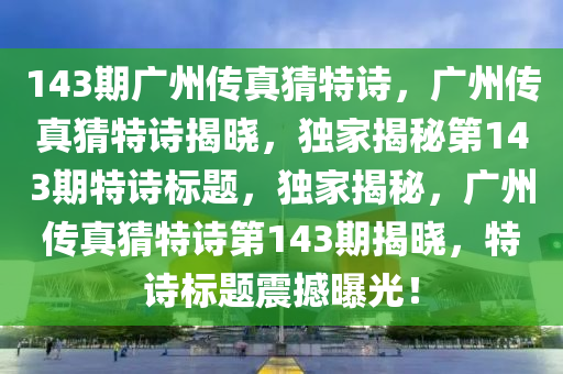 143期廣州傳真猜特詩，廣州傳真猜特詩揭曉，獨家揭秘第143期特詩標(biāo)題，獨家揭秘，廣州傳真猜特詩第143期揭曉，特詩標(biāo)題震撼曝光！-第1張圖片-姜太公愛釣魚