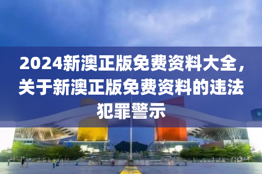 2024新澳正版免費(fèi)資料大全，關(guān)于新澳正版免費(fèi)資料的違法犯罪警示-第1張圖片-姜太公愛釣魚