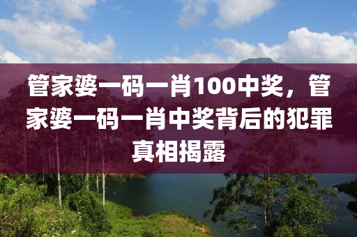 管家婆一碼一肖100中獎(jiǎng)，管家婆一碼一肖中獎(jiǎng)背后的犯罪真相揭露-第1張圖片-姜太公愛(ài)釣魚(yú)