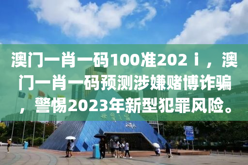 澳門一肖一碼100準(zhǔn)202ⅰ，澳門一肖一碼預(yù)測涉嫌賭博詐騙，警惕2023年新型犯罪風(fēng)險(xiǎn)。-第1張圖片-姜太公愛釣魚