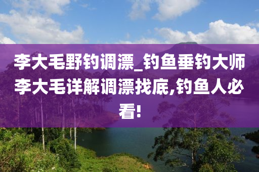 李大毛野釣調(diào)漂_釣魚垂釣大師李大毛詳解調(diào)漂找底,釣魚人必看!-第1張圖片-姜太公愛釣魚