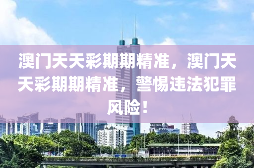 澳門天天彩期期精準，澳門天天彩期期精準，警惕違法犯罪風(fēng)險！-第1張圖片-姜太公愛釣魚