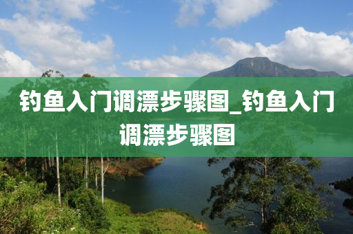 釣魚入門調(diào)漂步驟圖_釣魚入門調(diào)漂步驟圖-第1張圖片-姜太公愛釣魚