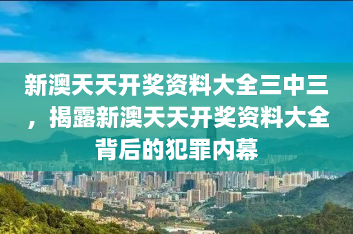 新澳天天開獎資料大全三中三，揭露新澳天天開獎資料大全背后的犯罪內(nèi)幕-第1張圖片-姜太公愛釣魚