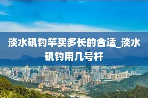 淡水磯釣竿買多長的合適_淡水磯釣用幾號桿-第1張圖片-姜太公愛釣魚