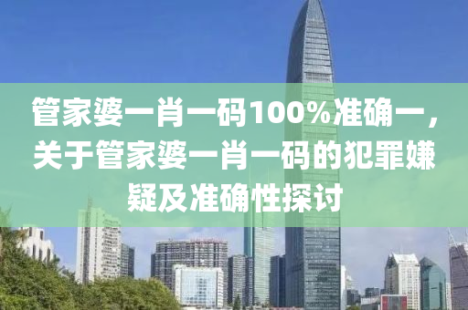 管家婆一肖一碼100%準(zhǔn)確一，關(guān)于管家婆一肖一碼的犯罪嫌疑及準(zhǔn)確性探討-第1張圖片-姜太公愛釣魚