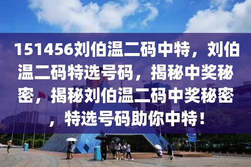 151456劉伯溫二碼中特，劉伯溫二碼特選號(hào)碼，揭秘中獎(jiǎng)秘密，揭秘劉伯溫二碼中獎(jiǎng)秘密，特選號(hào)碼助你中特！