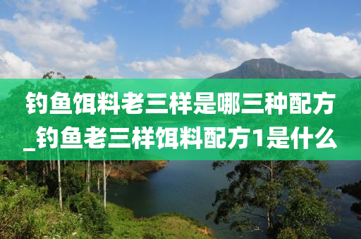 釣魚(yú)餌料老三樣是哪三種配方_釣魚(yú)老三樣餌料配方1是什么-第1張圖片-姜太公愛(ài)釣魚(yú)