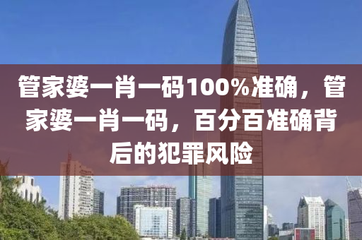 管家婆一肖一碼100%準(zhǔn)確，管家婆一肖一碼，百分百準(zhǔn)確背后的犯罪風(fēng)險-第1張圖片-姜太公愛釣魚