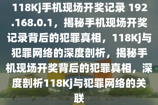 118Kj手機(jī)現(xiàn)場開獎記錄 192.168.0.1，揭秘手機(jī)現(xiàn)場開獎記錄背后的犯罪真相，118Kj與犯罪網(wǎng)絡(luò)的深度剖析，揭秘手機(jī)現(xiàn)場開獎背后的犯罪真相，深度剖析118Kj與犯罪網(wǎng)絡(luò)的關(guān)聯(lián)