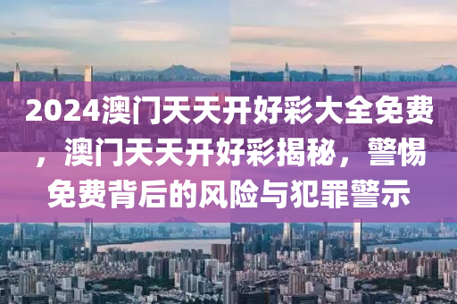 2024澳門天天開好彩大全免費(fèi)，澳門天天開好彩揭秘，警惕免費(fèi)背后的風(fēng)險(xiǎn)與犯罪警示