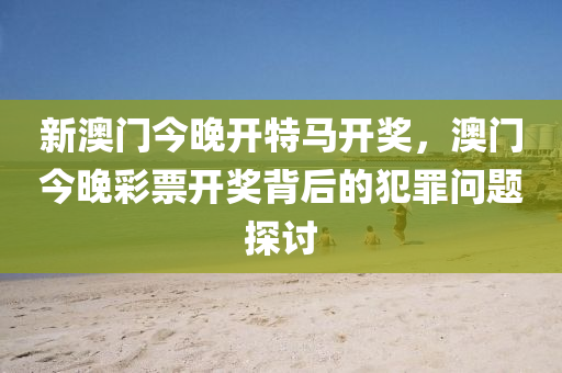 新澳門今晚開特馬開獎，澳門今晚彩票開獎背后的犯罪問題探討-第1張圖片-姜太公愛釣魚