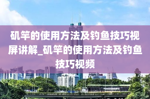 磯竿的使用方法及釣魚技巧視屏講解_磯竿的使用方法及釣魚技巧視頻-第1張圖片-姜太公愛釣魚