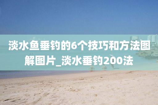 淡水魚垂釣的6個(gè)技巧和方法圖解圖片_淡水垂釣200法-第1張圖片-姜太公愛釣魚