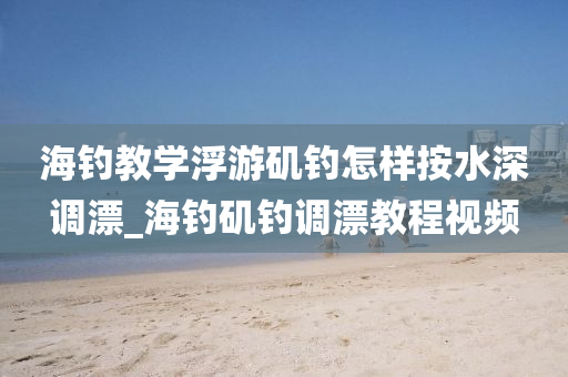 海釣教學浮游磯釣怎樣按水深調漂_海釣磯釣調漂教程視頻-第1張圖片-姜太公愛釣魚