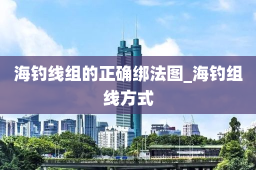 海釣線組的正確綁法圖_海釣組線方式-第1張圖片-姜太公愛釣魚