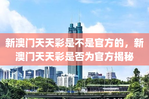 新澳門天天彩是不是官方的，新澳門天天彩是否為官方揭秘-第1張圖片-姜太公愛(ài)釣魚