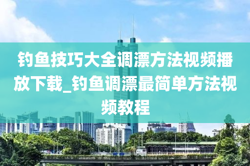 釣魚技巧大全調(diào)漂方法視頻播放下載_釣魚調(diào)漂最簡單方法視頻教程-第1張圖片-姜太公愛釣魚