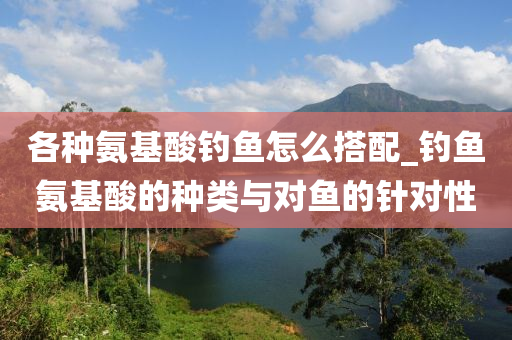 各種氨基酸釣魚怎么搭配_釣魚氨基酸的種類與對魚的針對性-第1張圖片-姜太公愛釣魚