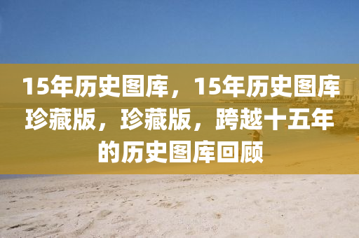 15年歷史圖庫，15年歷史圖庫珍藏版，珍藏版，跨越十五年的歷史圖庫回顧-第1張圖片-姜太公愛釣魚