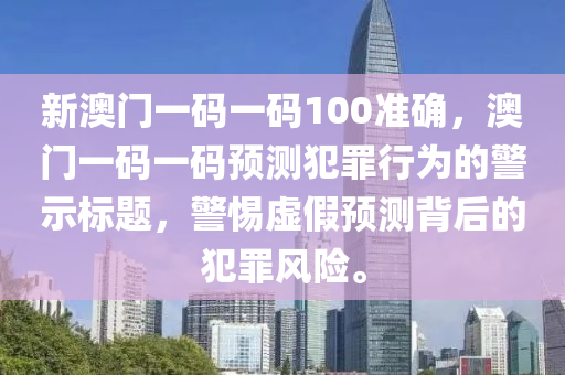 新澳門一碼一碼100準(zhǔn)確，澳門一碼一碼預(yù)測犯罪行為的警示標(biāo)題，警惕虛假預(yù)測背后的犯罪風(fēng)險。-第1張圖片-姜太公愛釣魚