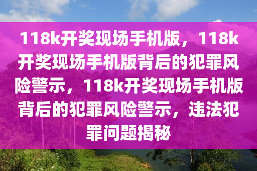 118k開獎現(xiàn)場手機(jī)版，118k開獎現(xiàn)場手機(jī)版背后的犯罪風(fēng)險警示，118k開獎現(xiàn)場手機(jī)版背后的犯罪風(fēng)險警示，違法犯罪問題揭秘