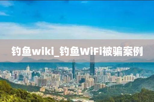 釣魚wiki_釣魚WiFi被騙案例-第1張圖片-姜太公愛釣魚