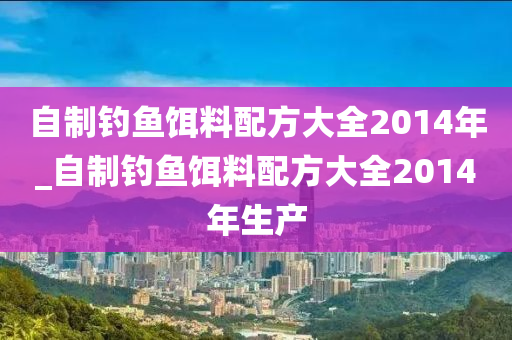 自制釣魚餌料配方大全2014年_自制釣魚餌料配方大全2014年生產(chǎn)-第1張圖片-姜太公愛釣魚