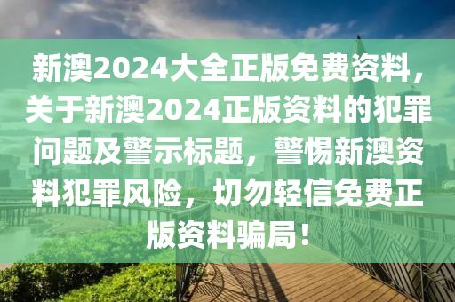 新澳2024大全正版免費(fèi)資料，關(guān)于新澳2024正版資料的犯罪問(wèn)題及警示標(biāo)題，警惕新澳資料犯罪風(fēng)險(xiǎn)，切勿輕信免費(fèi)正版資料騙局！-第1張圖片-姜太公愛(ài)釣魚(yú)