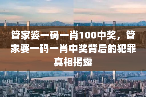 管家婆一碼一肖100中獎(jiǎng)，管家婆一碼一肖中獎(jiǎng)背后的犯罪真相揭露-第1張圖片-姜太公愛釣魚